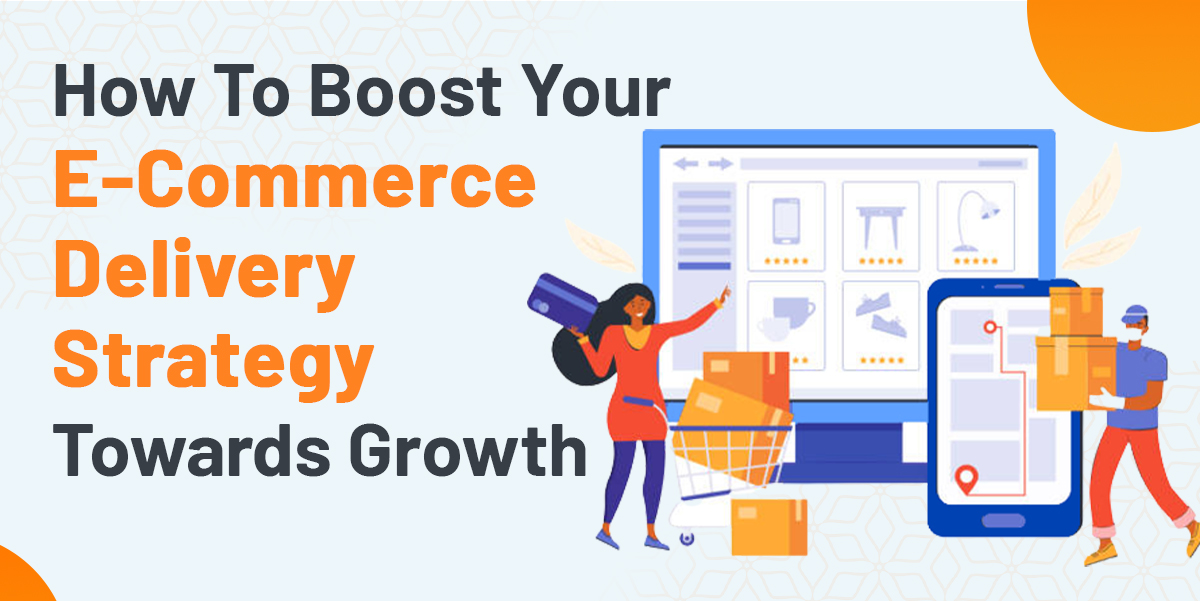 How To Boost Your E-Commerce Delivery Strategy Towards Growth